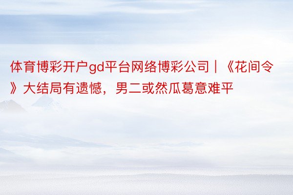 体育博彩开户gd平台网络博彩公司 | 《花间令》大结局有遗憾，男二或然瓜葛意难平
