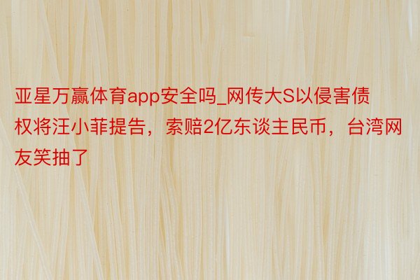 亚星万赢体育app安全吗_网传大S以侵害债权将汪小菲提告，索赔2亿东谈主民币，台湾网友笑抽了