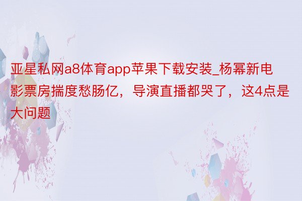 亚星私网a8体育app苹果下载安装_杨幂新电影票房揣度愁肠亿，导演直播都哭了，这4点是大问题