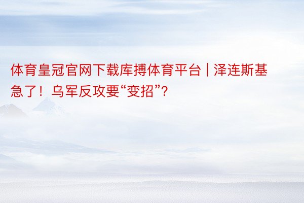 体育皇冠官网下载库搏体育平台 | 泽连斯基急了！乌军反攻要“变招”？