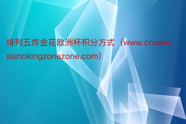 排列五炸金花欧洲杯积分方式（www.crowncasinokingzonezone.com）