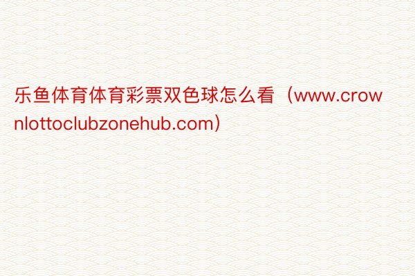 乐鱼体育体育彩票双色球怎么看（www.crownlottoclubzonehub.com）