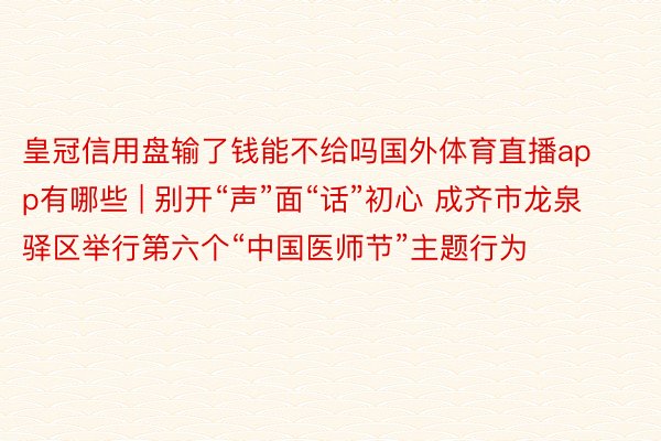 皇冠信用盘输了钱能不给吗国外体育直播app有哪些 | 别开“声”面“话”初心 成齐市龙泉驿区举行第六个“中国医师节”主题行为