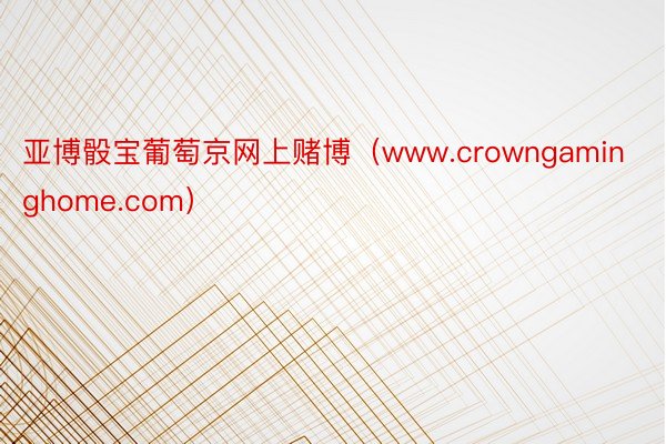 亚博骰宝葡萄京网上赌博（www.crowngaminghome.com）