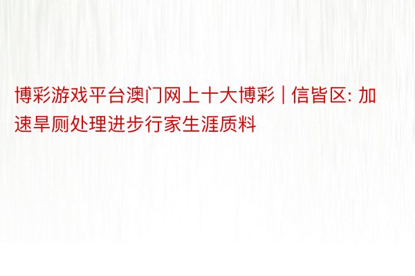 博彩游戏平台澳门网上十大博彩 | 信皆区: 加速旱厕处理进步行家生涯质料