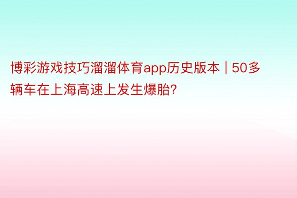 博彩游戏技巧溜溜体育app历史版本 | 50多辆车在上海高速上发生爆胎？