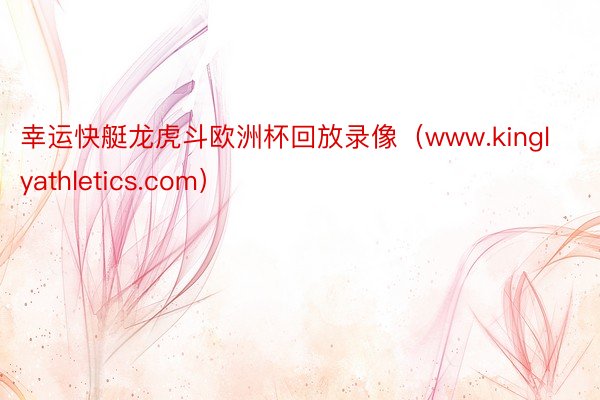 幸运快艇龙虎斗欧洲杯回放录像（www.kinglyathletics.com）
