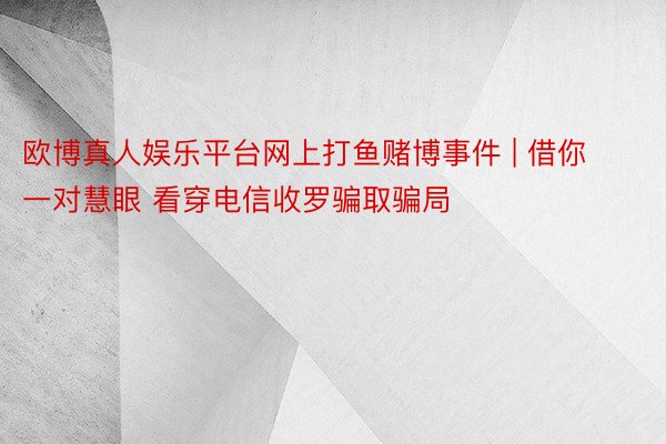 欧博真人娱乐平台网上打鱼赌博事件 | 借你一对慧眼 看穿电信收罗骗取骗局