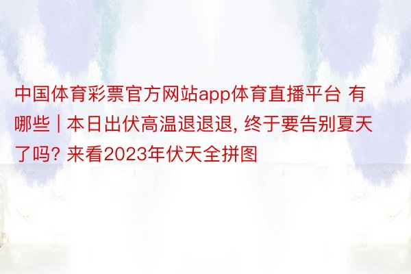 中国体育彩票官方网站app体育直播平台 有哪些 | 本日出伏高温退退退, 终于要告别夏天了吗? 来看2023年伏天全拼图