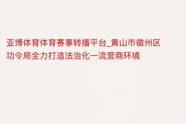 亚博体育体育赛事转播平台_黄山市徽州区功令局全力打造法治化一流营商环境