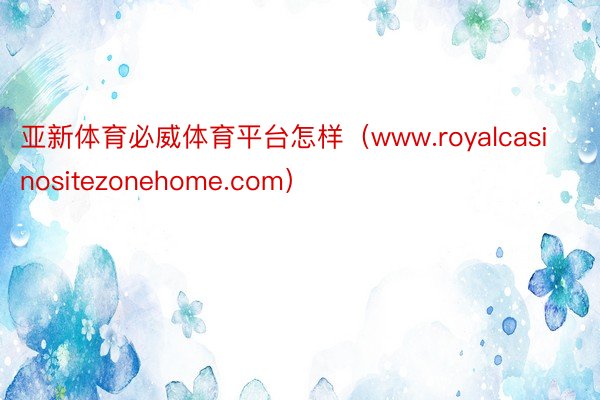 亚新体育必威体育平台怎样（www.royalcasinositezonehome.com）