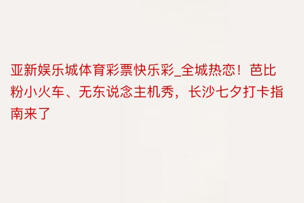 亚新娱乐城体育彩票快乐彩_全城热恋！芭比粉小火车、无东说念主机秀，长沙七夕打卡指南来了
