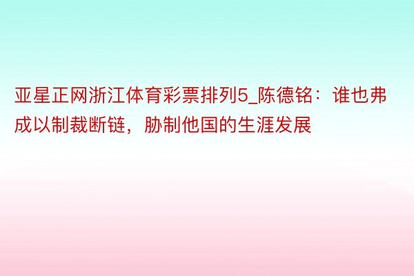 亚星正网浙江体育彩票排列5_陈德铭：谁也弗成以制裁断链，胁制他国的生涯发展