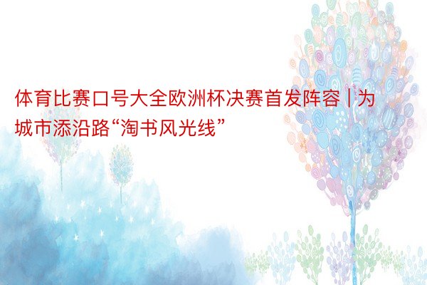 体育比赛口号大全欧洲杯决赛首发阵容 | 为城市添沿路“淘书风光线”
