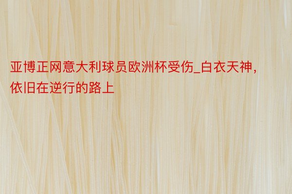 亚博正网意大利球员欧洲杯受伤_白衣天神，依旧在逆行的路上