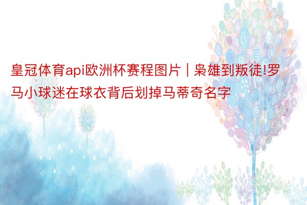 皇冠体育api欧洲杯赛程图片 | 枭雄到叛徒!罗马小球迷在球衣背后划掉马蒂奇名字