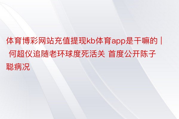 体育博彩网站充值提现kb体育app是干嘛的 | 何超仪追随老环球度死活关 首度公开陈子聪病况