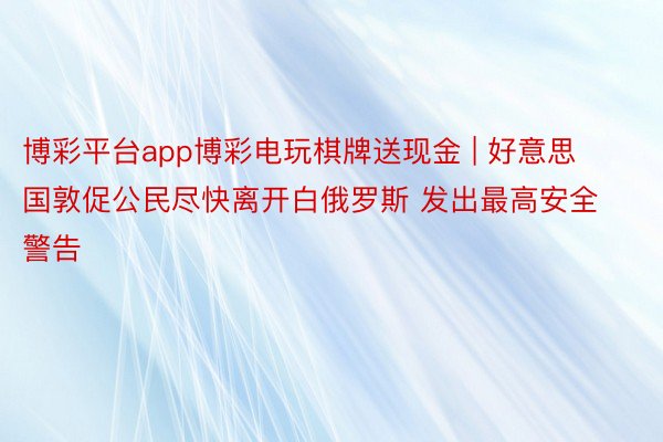 博彩平台app博彩电玩棋牌送现金 | 好意思国敦促公民尽快离开白俄罗斯 发出最高安全警告