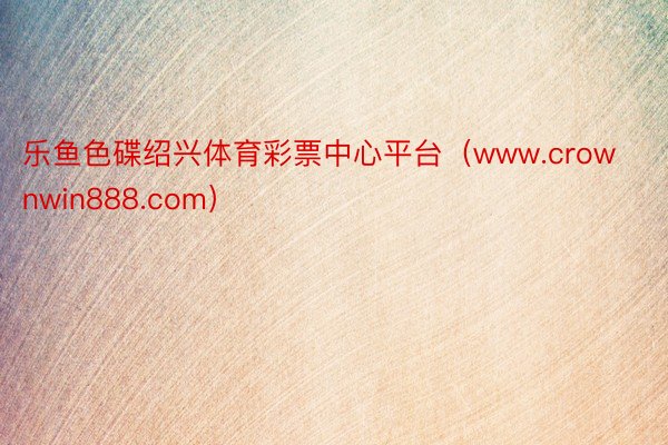 乐鱼色碟绍兴体育彩票中心平台（www.crownwin888.com）