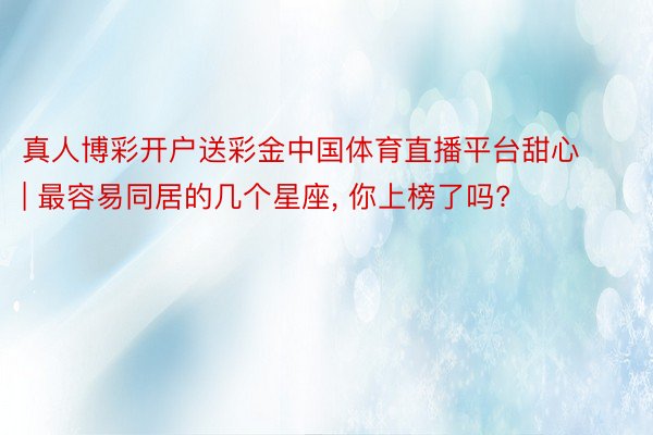 真人博彩开户送彩金中国体育直播平台甜心 | 最容易同居的几个星座, 你上榜了吗?