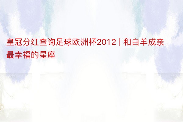 皇冠分红查询足球欧洲杯2012 | 和白羊成亲最幸福的星座