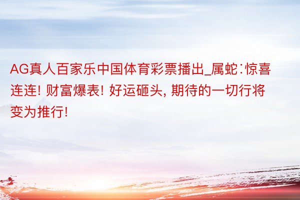 AG真人百家乐中国体育彩票播出_属蛇∶惊喜连连! 财富爆表! 好运砸头, 期待的一切行将变为推行!