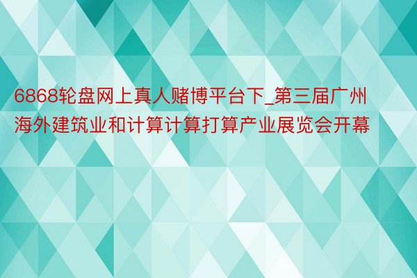 6868轮盘网上真人赌博平台下_第三届广州海外建筑业和计算计算打算产业展览会开幕
