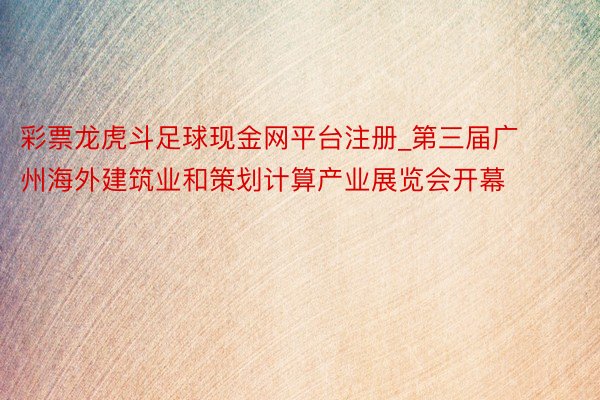 彩票龙虎斗足球现金网平台注册_第三届广州海外建筑业和策划计算产业展览会开幕
