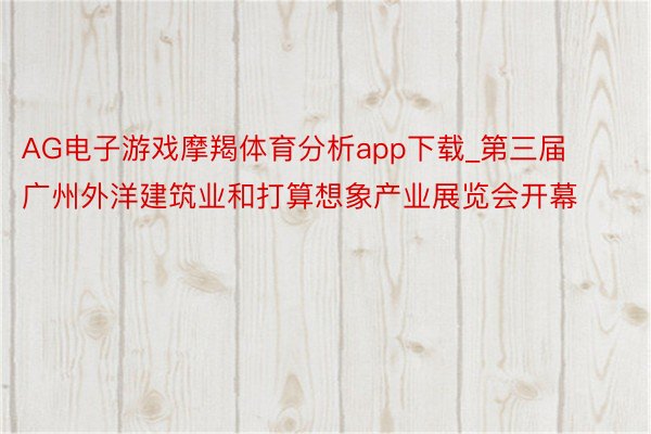 AG电子游戏摩羯体育分析app下载_第三届广州外洋建筑业和打算想象产业展览会开幕