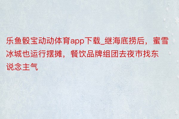 乐鱼骰宝动动体育app下载_继海底捞后，蜜雪冰城也运行摆摊，餐饮品牌组团去夜市找东说念主气