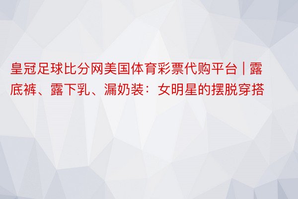 皇冠足球比分网美国体育彩票代购平台 | 露底裤、露下乳、漏奶装：女明星的摆脱穿搭