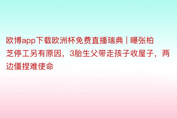 欧博app下载欧洲杯免费直播瑞典 | 曝张柏芝停工另有原因，3胎生父带走孩子收屋子，两边僵捏难使命