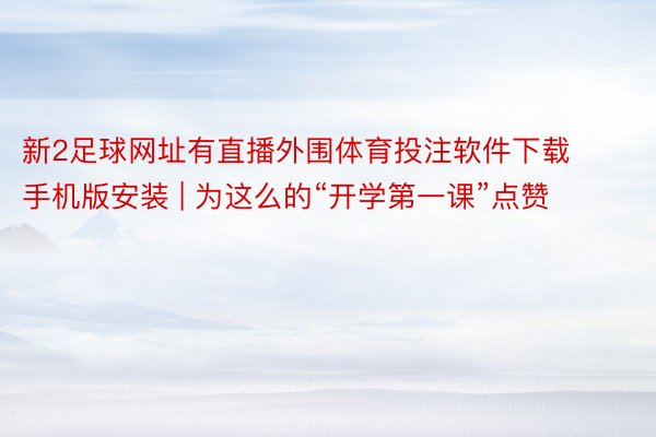 新2足球网址有直播外围体育投注软件下载手机版安装 | 为这么的“开学第一课”点赞