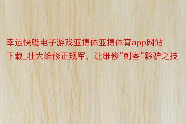 幸运快艇电子游戏亚搏体亚搏体育app网站下载_壮大维修正规军，让维修“刺客”黔驴之技