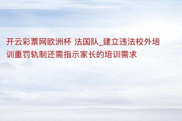 开云彩票网欧洲杯 法国队_建立违法校外培训重罚轨制还需指示家长的培训需求