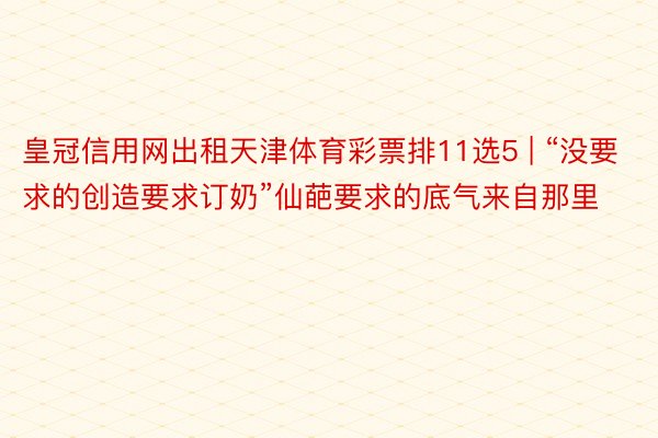 皇冠信用网出租天津体育彩票排11选5 | “没要求的创造要求订奶”仙葩要求的底气来自那里