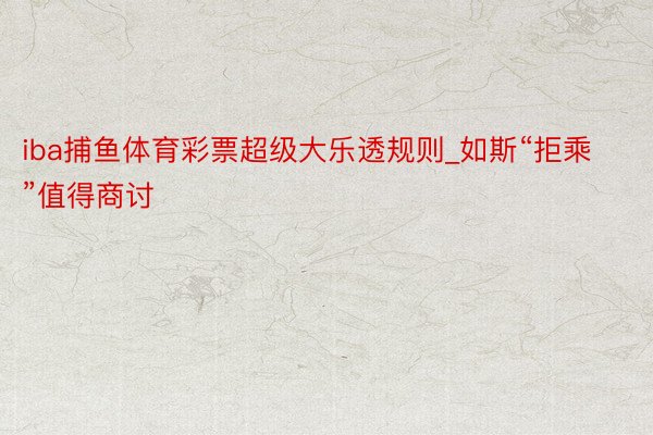 iba捕鱼体育彩票超级大乐透规则_如斯“拒乘”值得商讨