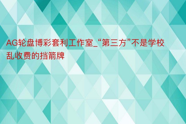 AG轮盘博彩套利工作室_“第三方”不是学校乱收费的挡箭牌