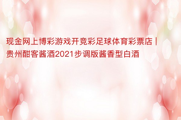 现金网上博彩游戏开竞彩足球体育彩票店 | 贵州酣客酱酒2021步调版酱香型白酒