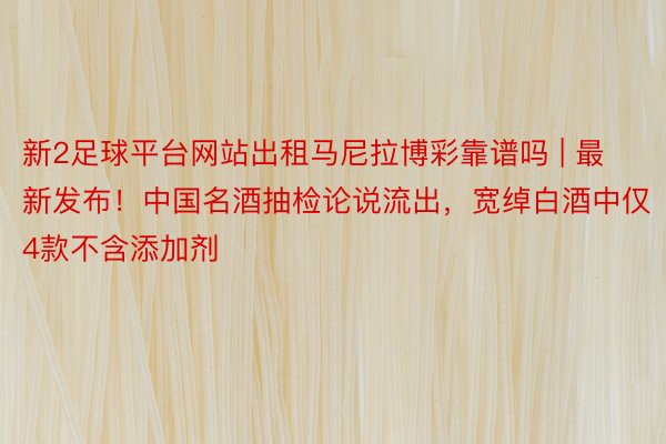 新2足球平台网站出租马尼拉博彩靠谱吗 | 最新发布！中国名酒抽检论说流出，宽绰白酒中仅4款不含添加剂