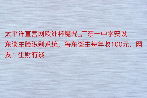 太平洋直营网欧洲杯魔咒_广东一中学安设东谈主脸识别系统，每东谈主每年收100元，网友：生财有谈