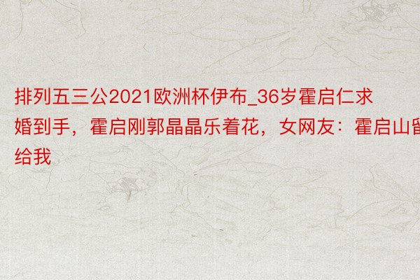 排列五三公2021欧洲杯伊布_36岁霍启仁求婚到手，霍启刚郭晶晶乐着花，女网友：霍启山留给我