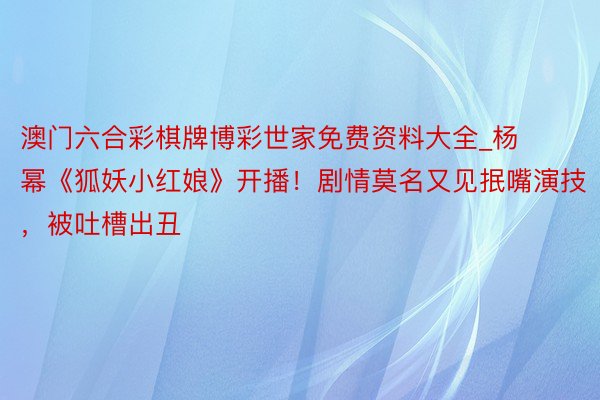 澳门六合彩棋牌博彩世家免费资料大全_杨幂《狐妖小红娘》开播！剧情莫名又见抿嘴演技，被吐槽出丑