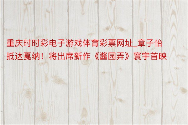 重庆时时彩电子游戏体育彩票网址_章子怡抵达戛纳！将出席新作《酱园弄》寰宇首映