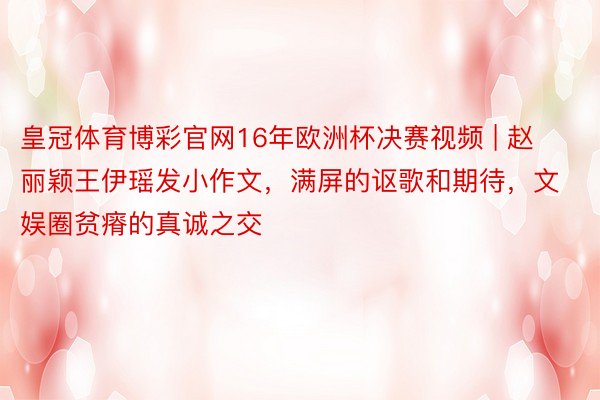 皇冠体育博彩官网16年欧洲杯决赛视频 | 赵丽颖王伊瑶发小作文,满屏的讴歌和期待,文娱圈贫瘠的真诚之交