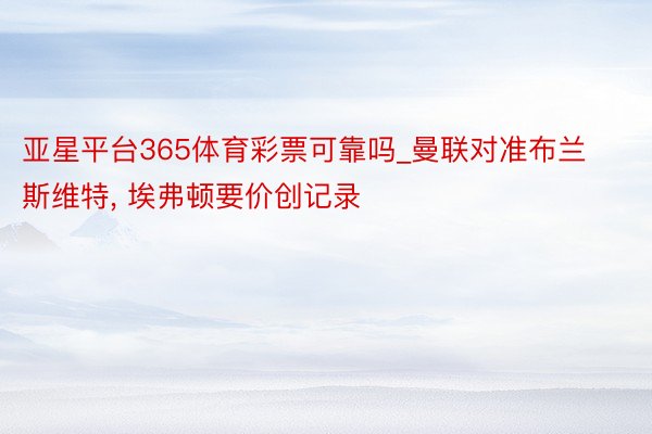 亚星平台365体育彩票可靠吗_曼联对准布兰斯维特, 埃弗顿要价创记录
