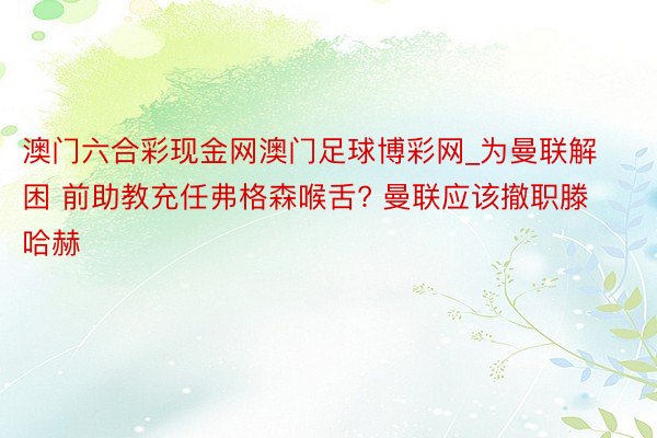 澳门六合彩现金网澳门足球博彩网_为曼联解困 前助教充任弗格森喉舌? 曼联应该撤职滕哈赫