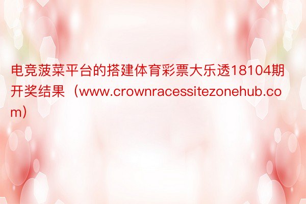 电竞菠菜平台的搭建体育彩票大乐透18104期开奖结果（www.crownracessitezonehub.com）