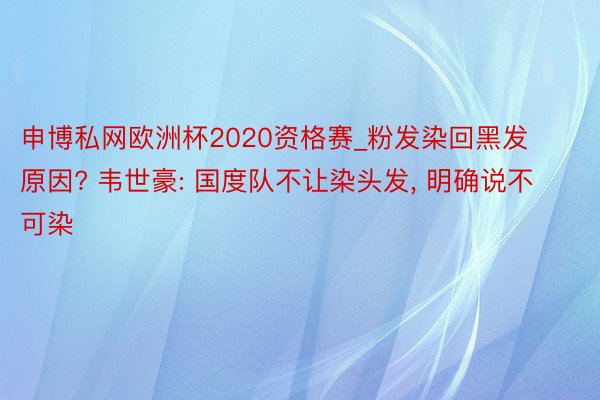 申博私网欧洲杯2020资格赛_粉发染回黑发原因? 韦世豪: 国度队不让染头发, 明确说不可染