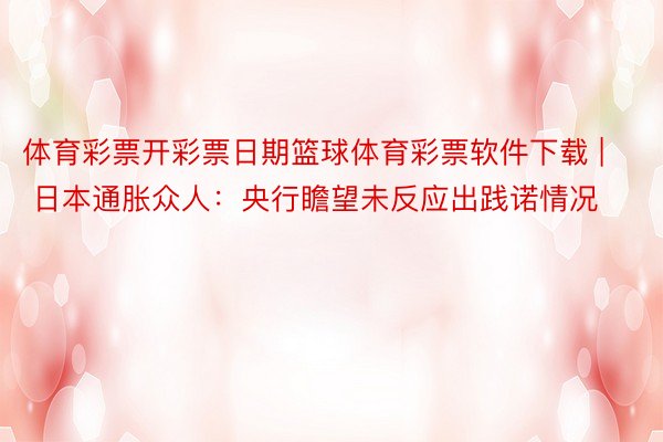 体育彩票开彩票日期篮球体育彩票软件下载 | 日本通胀众人：央行瞻望未反应出践诺情况